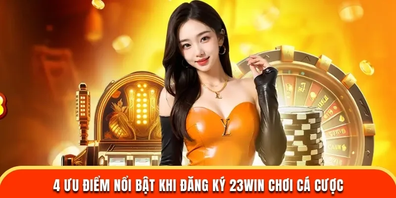 4 ưu điểm nổi bật khi đăng ký 23WIN chơi cá cược