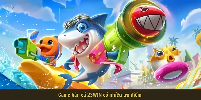 Game bắn cá 23WIN có nhiều ưu điểm