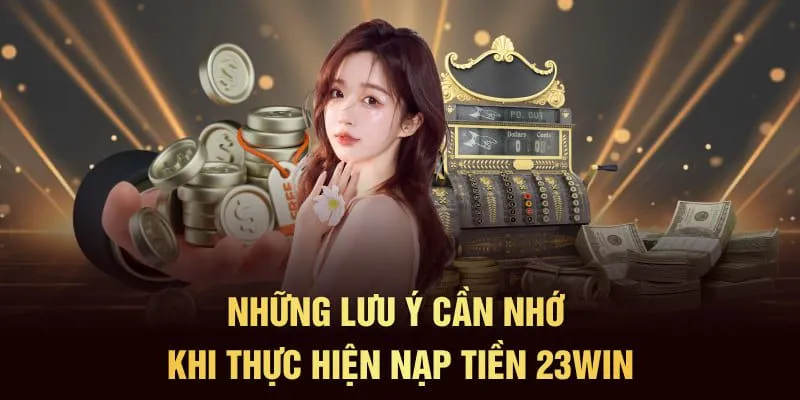 Các lưu ý cần nhớ để thuận lợi nạp tiền 23Win nhanh chóng